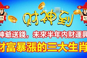 財神爺送錢，未來半年內財運興旺，財富暴漲的三大生肖！