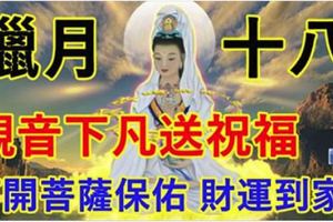 今天臘月十八！觀音下凡送祝福,千年難得一見！快打開看看！菩薩保佑，平安順利！財運到家！