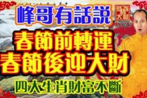 峰哥有話說：春節前轉運，春節後迎大財，四大生肖財富不斷。&農曆幾月出生的人，命裡藏金，非官即富！