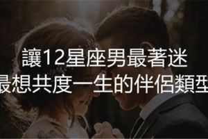 讓12星座男最著迷、最想共度一生的伴侶類型！