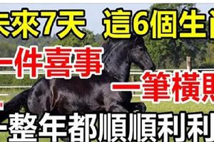 未來7天，這6個生肖有一件喜事一筆橫財，一整年順順利利！