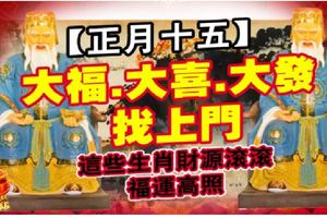 【正月十五】，大福大喜大發找上門，這些生肖財源滾滾，福運高照！