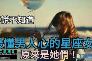 不說不知道，【最懂捉摸男人心】的星座女，原來是她們!