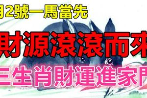3月2號一馬當先，財源滾滾而來，三生肖財運進家門
