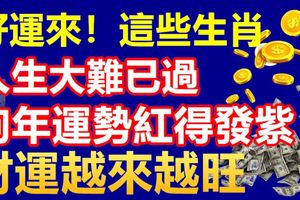 好運來！這些生肖人生大難已過，狗年運勢紅得發紫，財運越來越旺