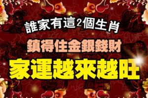 誰家有這2個生肖，鎮得住金銀錢財，家運越來越旺