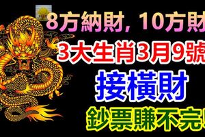 8方納財,10方財運!3大生肖3月9號後接橫財,鈔票賺不完!