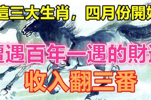這三大生肖，四月份開始，遭遇百年一遇的財運，收入翻三番
