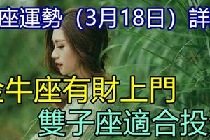 星座運勢（3月18日）詳解，金牛座有財上門，雙子座適合投資