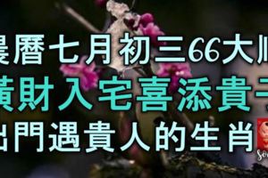 農曆七月初三，六六大順，橫財入宅，喜添貴子，出門遇貴人的生肖！