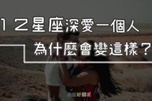 １２星座深愛一個人為什麼會「變這樣」？這才是他「真正愛上」一個人的樣子！