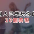 男人只想「玩你」的10個表現，女人千萬不要傻傻倒貼！