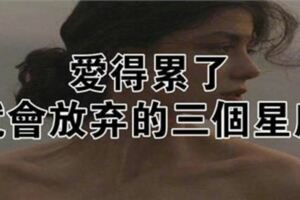 愛得累了，就不會繼續堅持的三個星座。