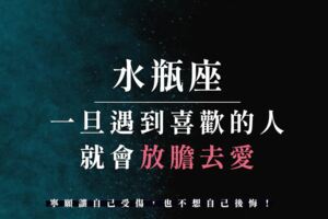 水瓶一旦遇到喜歡的人就會放膽去愛，寧願讓自己受傷，也不想自己後悔！