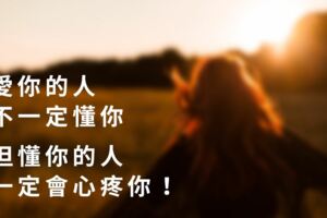 愛你的人，不一定「懂」你；但懂你的人，一定會「心疼」你！