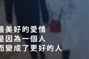 真正愛情，是一場最深最漫長的修煉！最美好的愛情是因為一個人，而變成了更好的人！