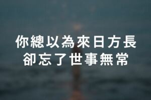 你總以為來日方長，卻忘了世事無常......