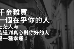 千金難買，一個「在乎」你的人......茫茫人海，能遇到真心對你好的人，是一種幸運！