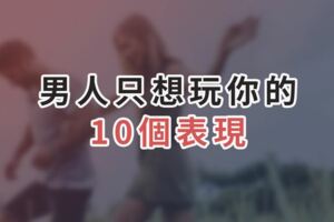 男人只想「玩你」的10個表現，女人千萬不要傻傻倒貼！