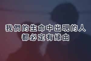 我們的生命中出現的人，都必定有緣由