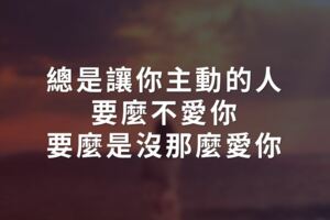 總是讓你主動的人，要麼不愛你，要麼是沒那麼愛你