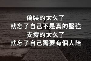 偽裝的太久了，就忘了自己不是真的堅強...支撐的太久了，就忘了自己需要有個人陪...