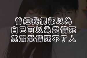 曾經我們都以為自己可以為愛情死，其實愛情死不了人