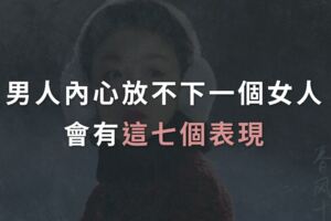 男人內心放不下一個女人，會有這7個表現