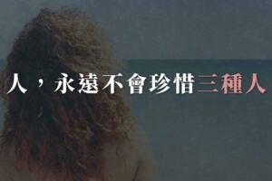 心理學家：人，永遠不會珍惜3種人！