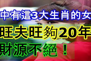 家中有這3大生肖的女人，旺夫旺夠20年、財源不絕！