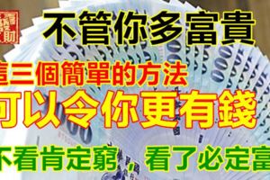 不管你多富貴，這三個簡單的方法，可以令你更有錢！不看肯定窮，看了必定富！