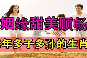 姻緣甜美順暢，老年多子多孫的生肖！