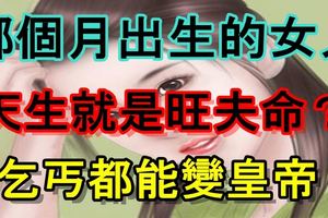 哪個月出生的女人天生就是旺夫命？乞丐都能變皇帝！