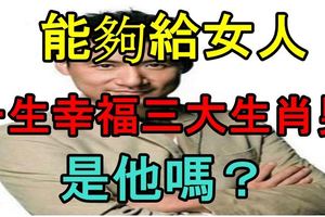 能夠給女人一生幸福三大生肖男！是他嗎？