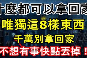 什麼都可以拿回家，唯獨這8樣東西千萬別拿回家！不想有事快點丟掉！