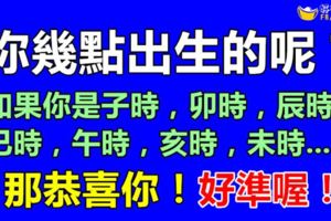 你幾點出生的呢？什麼時辰出生就擁有什麼樣的性格，好準喔！如果你是子時，卯時，辰時，巳時，午時，亥時，未時，那恭喜你！