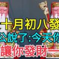 今天十月初八發財日！大伯公說了：今天你打開，我就讓你發財一輩子，你就迷信一次吧！100%靈驗！