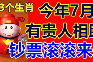 這3個生肖，今年7月會有貴人相助，鈔票滾滾來！