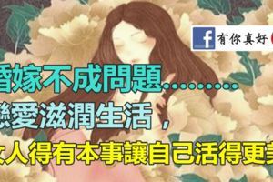 戀愛滋潤生活，女人得有本事讓自己活得更美，婚嫁不成問題.........