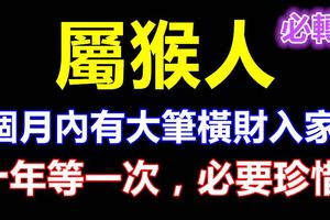 屬猴的人在3個月內有大筆橫財入家門，十年等一次，必要珍惜！必轉！