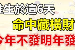 誰生於這6天，命中藏橫財，今年不發明年發，必會大發財！