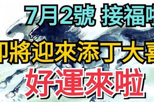 7月2號，接福啦，即將迎來「添丁大喜」的生肖，好運來啦！老人說的就是准！