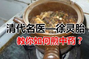 中藥有效沒效，煎法很重要！清代名醫—徐靈胎：教你如何煎中藥？