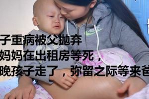 孩子重病被父拋棄和媽媽在出租房等死，昨晚孩子走了，彌留之際等來爸爸