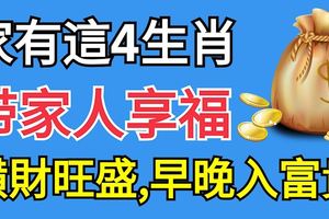 帶家人享福！家有這4生肖，鴻福不斷，橫財旺盛，早晚入富貴