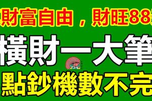 享財富自由，財旺88天！哪3生肖，橫財一大筆，點鈔機數不完