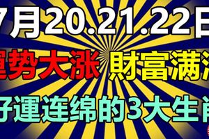 7月20.21.22日運勢大漲，財富滿滿，好運連綿的3大生肖