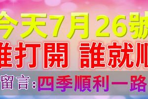 今天7月26號，願你富貴吉祥生活順！誰打開，誰就順！