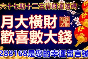 第六十七期十二生肖財運號碼。8月大橫財，歡喜數大錢。8288168是您的幸運留言號！