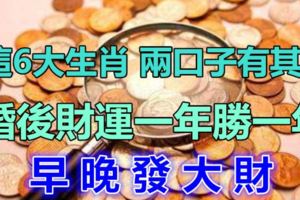 這6大生肖，兩口子有其一，婚後財運一年勝一年，早晚發大財！